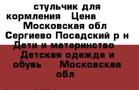 стульчик для кормления › Цена ­ 2 000 - Московская обл., Сергиево-Посадский р-н Дети и материнство » Детская одежда и обувь   . Московская обл.